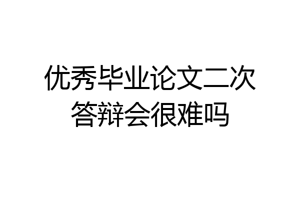 优秀毕业论文二次答辩会很难吗