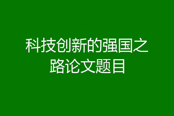 科技创新的强国之路论文题目