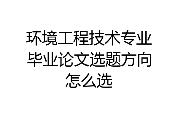 环境工程技术专业毕业论文选题方向怎么选