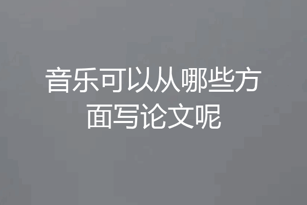 音乐可以从哪些方面写论文呢