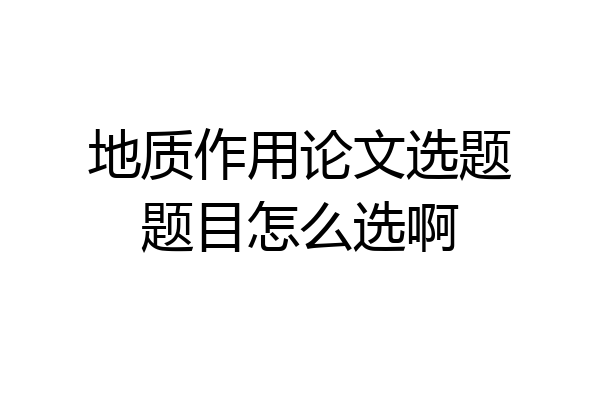 地质作用论文选题题目怎么选啊