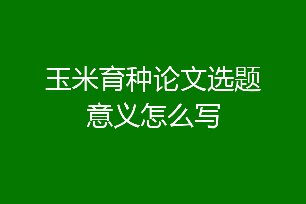 玉米育种论文选题意义怎么写