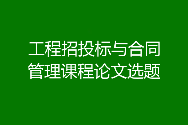 工程招投标与合同管理课程论文选题
