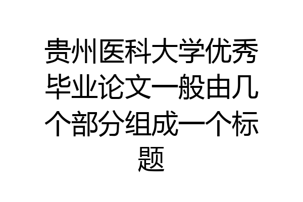 贵州医科大学优秀毕业论文一般由几个部分组成一个标题