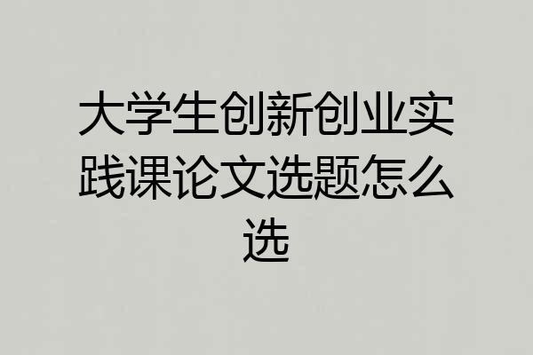 大学生创新创业实践课论文选题怎么选