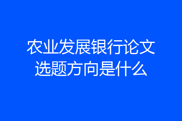 农业发展银行论文选题方向是什么