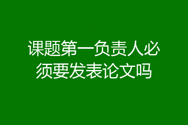 课题第一负责人必须要发表论文吗
