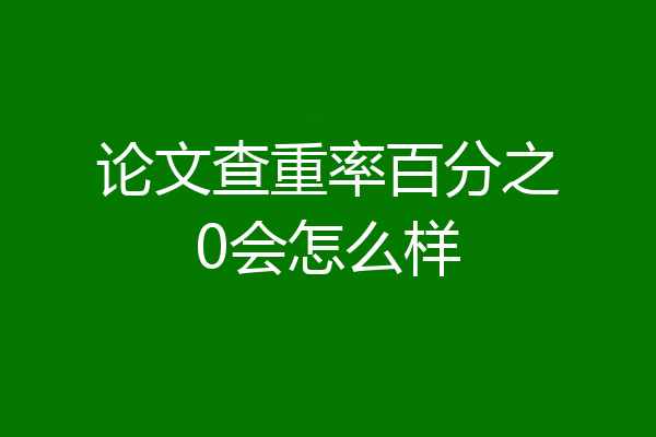 论文查重率百分之0会怎么样