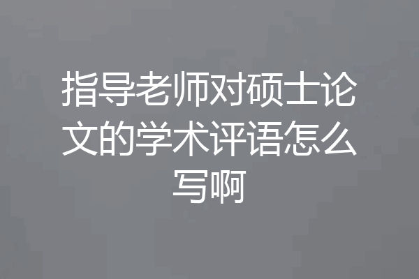 指导老师对硕士论文的学术评语怎么写啊