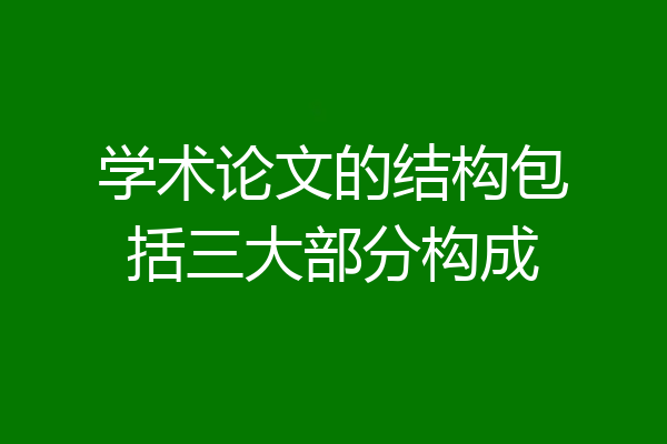 学术论文的结构包括三大部分构成