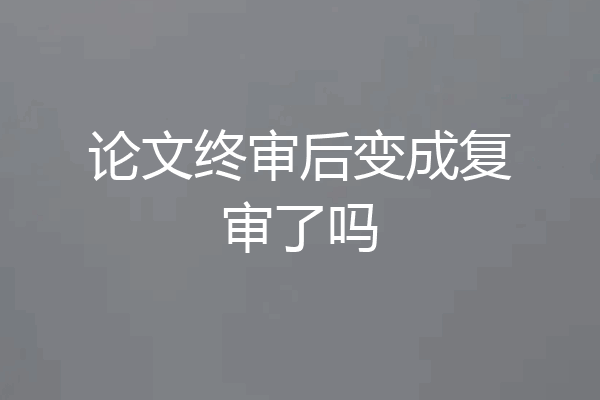 论文终审后变成复审了吗