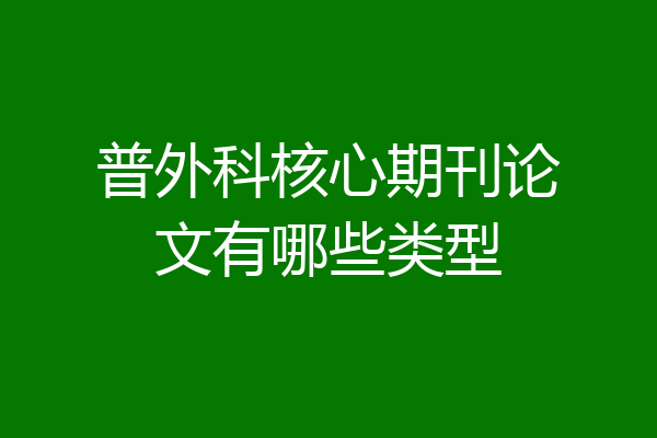 普外科核心期刊论文有哪些类型