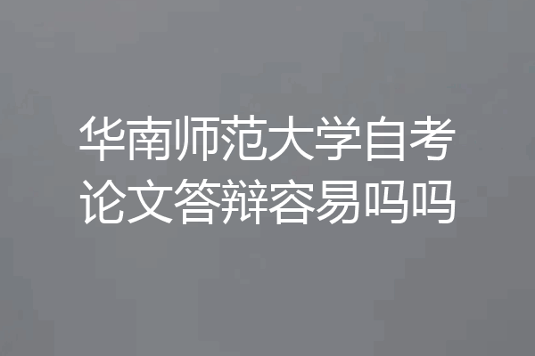 华南师范大学自考论文答辩容易吗吗
