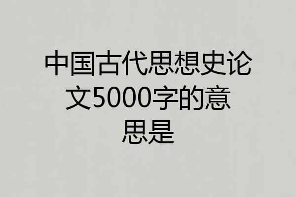 中国古代思想史论文5000字的意思是