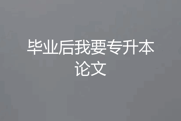 毕业后我要专升本论文