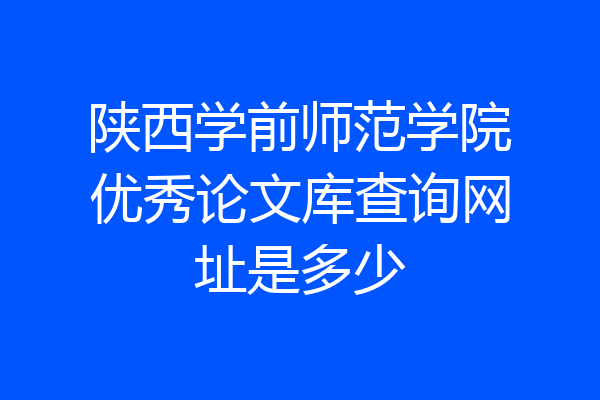 陕西学前师范学院优秀论文库查询网址是多少