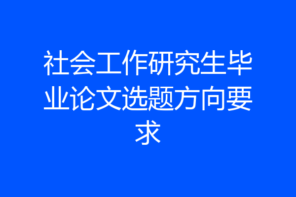 社会工作研究生毕业论文选题方向要求