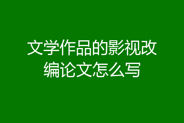 文学作品的影视改编论文怎么写