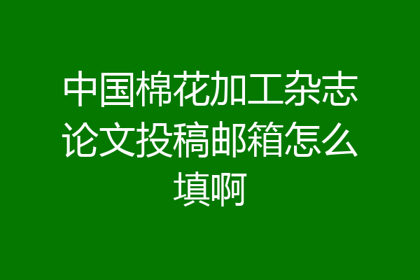 中国棉花加工杂志论文投稿邮箱怎么填啊