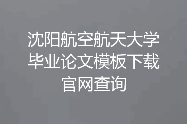 沈阳航空航天大学毕业论文模板下载官网查询