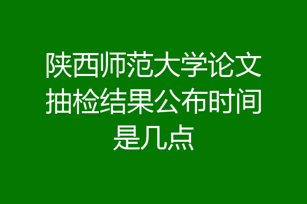 陕西师范大学论文抽检结果公布时间是几点