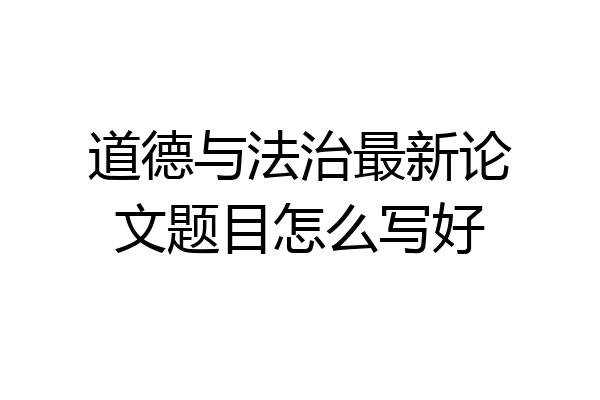 道德与法治最新论文题目怎么写好