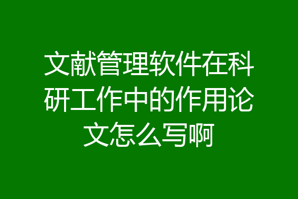 文献管理软件在科研工作中的作用论文怎么写啊