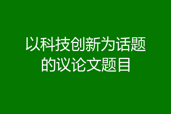 以科技创新为话题的议论文题目