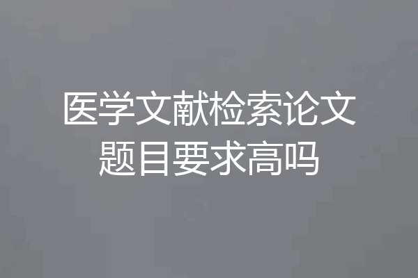 医学文献检索论文题目要求高吗
