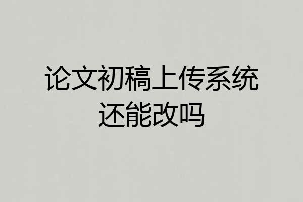 论文初稿上传系统还能改吗