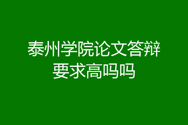 泰州学院论文答辩要求高吗吗