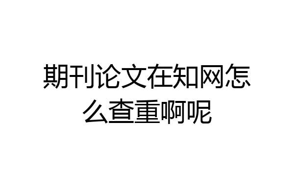 期刊论文在知网怎么查重啊呢