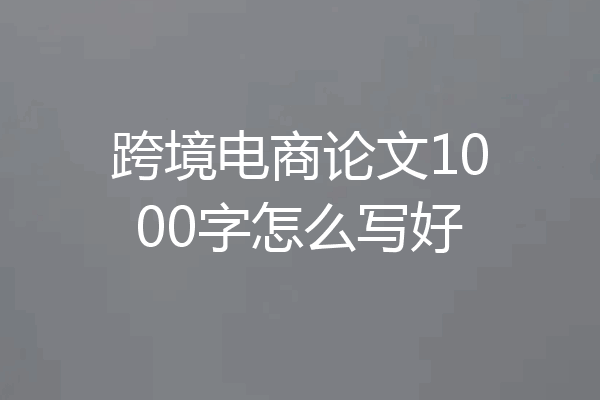 跨境电商论文1000字怎么写好