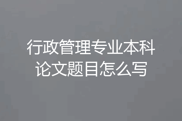 行政管理专业本科论文题目怎么写
