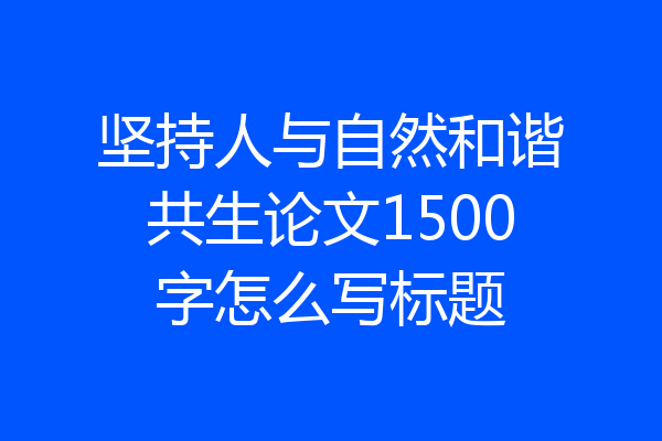 坚持人与自然和谐共生论文1500字怎么写标题