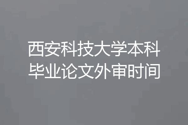 西安科技大学本科毕业论文外审时间