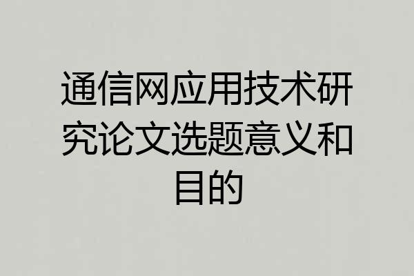 通信网应用技术研究论文选题意义和目的