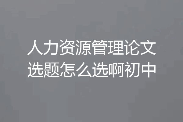 人力资源管理论文选题怎么选啊初中