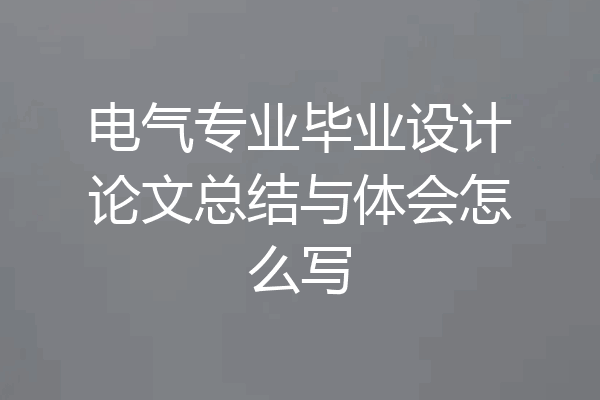 电气专业毕业设计论文总结与体会怎么写