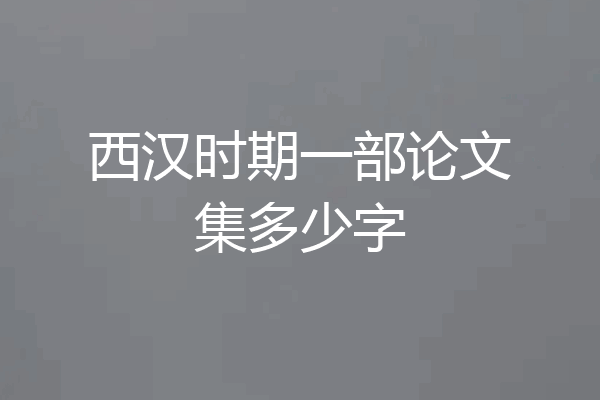 西汉时期一部论文集多少字