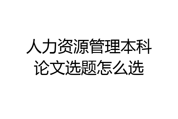 人力资源管理本科论文选题怎么选