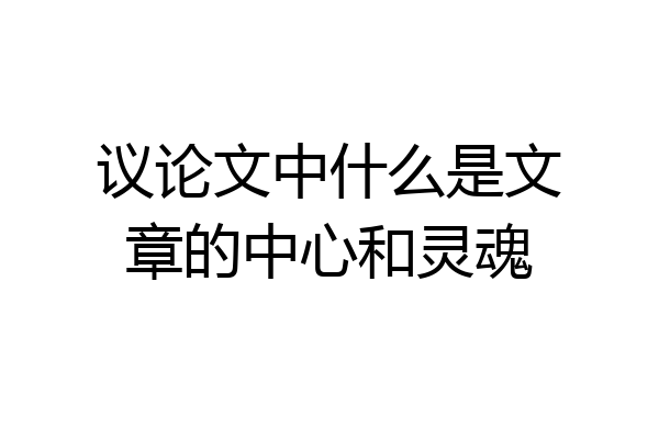 议论文中什么是文章的中心和灵魂