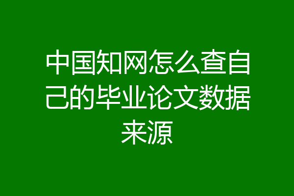 中国知网怎么查自己的毕业论文数据来源