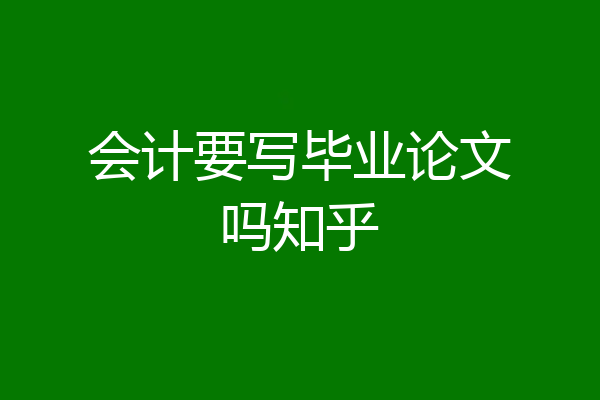 会计要写毕业论文吗知乎