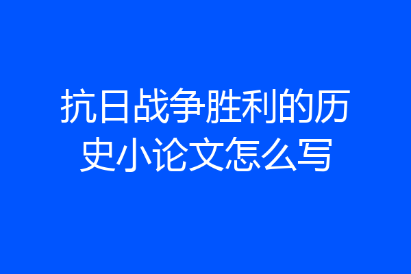 抗日战争胜利的历史小论文怎么写