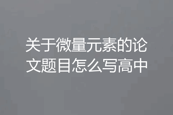 关于微量元素的论文题目怎么写高中