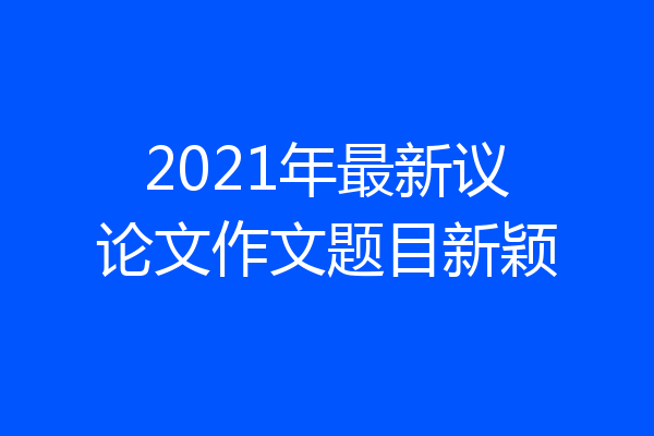 2021年最新议论文作文题目新颖