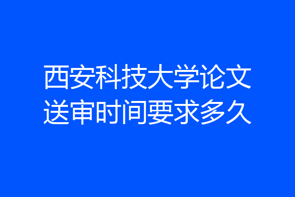 西安科技大学论文送审时间要求多久