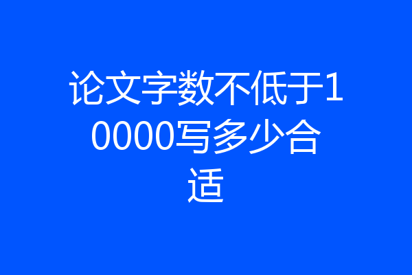 论文字数不低于10000写多少合适