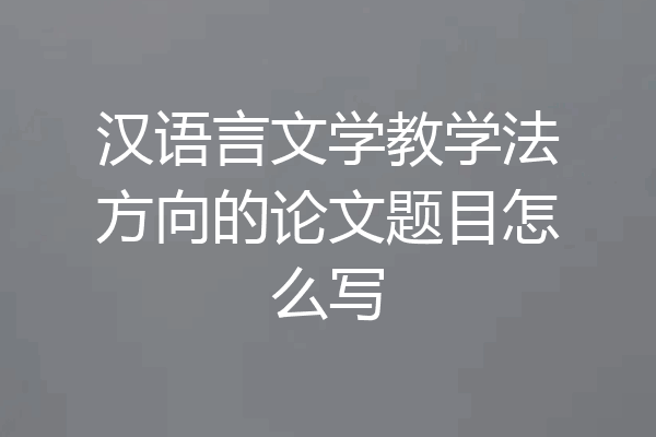 汉语言文学教学法方向的论文题目怎么写